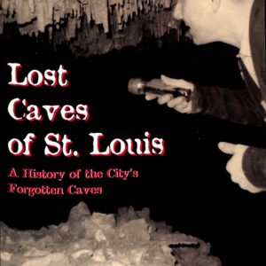 Lost Caves of St. Louis, A History of the City's Forgotten Caves by Hubert & Charlotte Rother